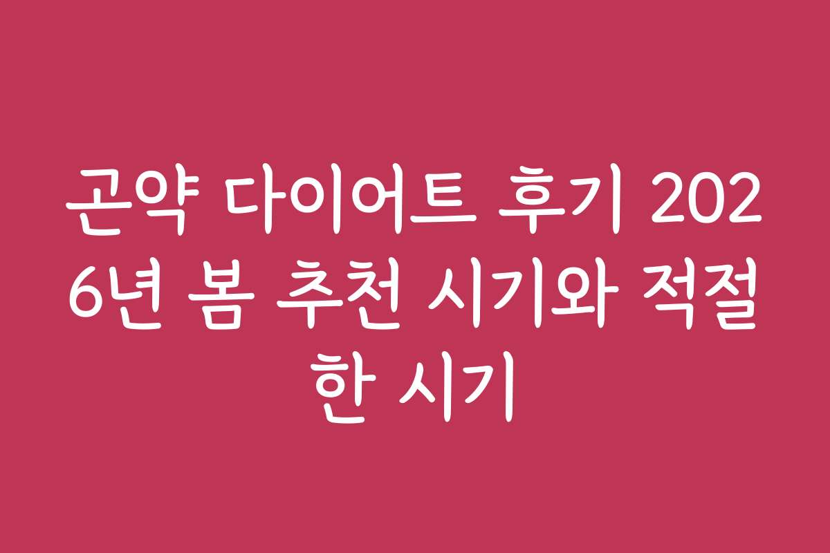 곤약 다이어트 후기 2026년 봄 추천 시기와 적절한 시기
