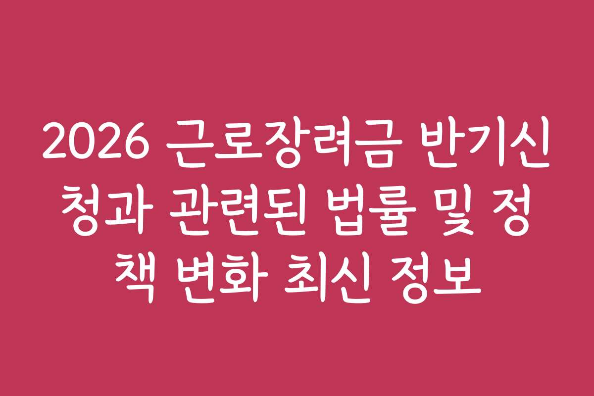 2026 근로장려금 반기신청과 관련된 법률 및 정책 변화 최신 정보