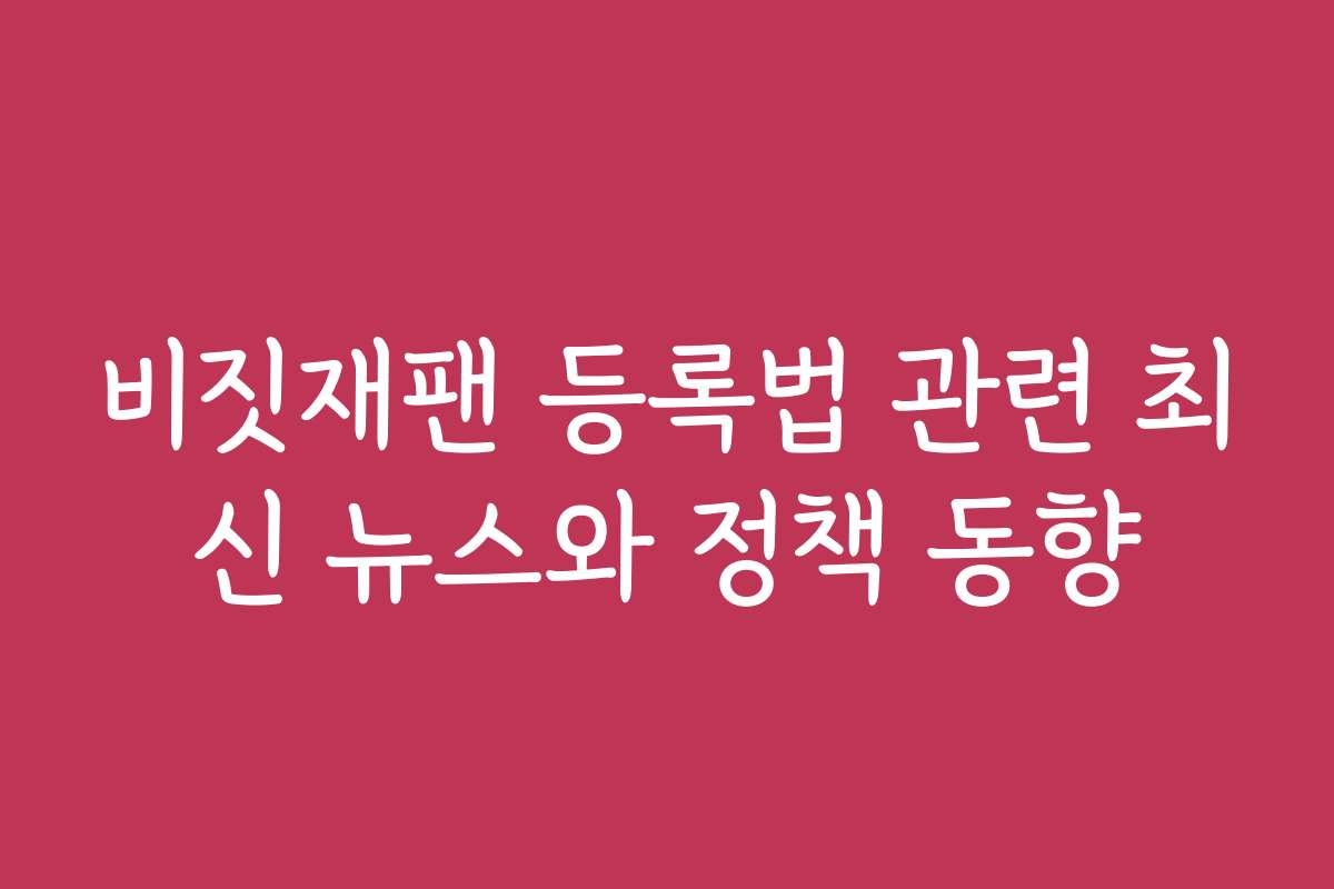 비짓재팬 등록법 관련 최신 뉴스와 정책 동향