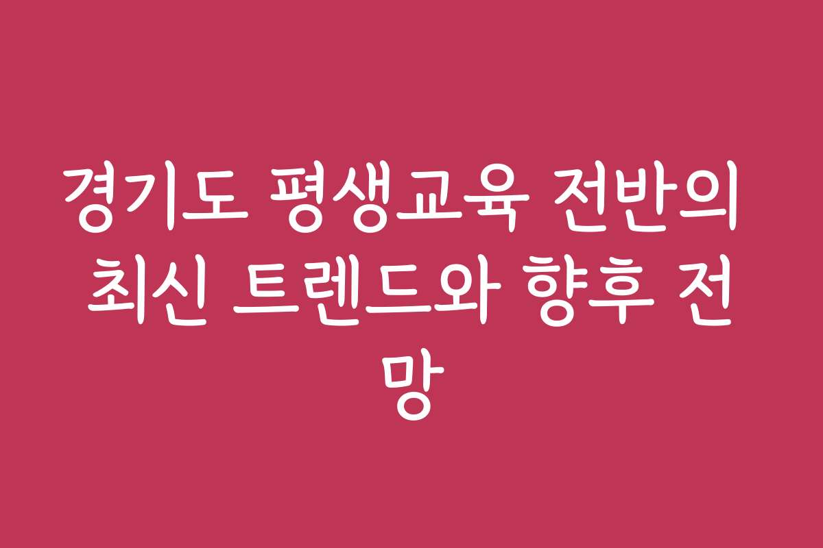 경기도 평생교육 전반의 최신 트렌드와 향후 전망