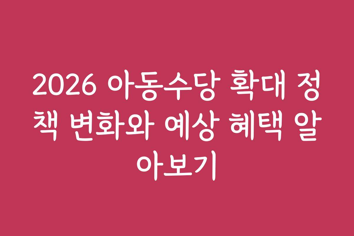 2026 아동수당 확대 정책 변화와 예상 혜택 알아보기