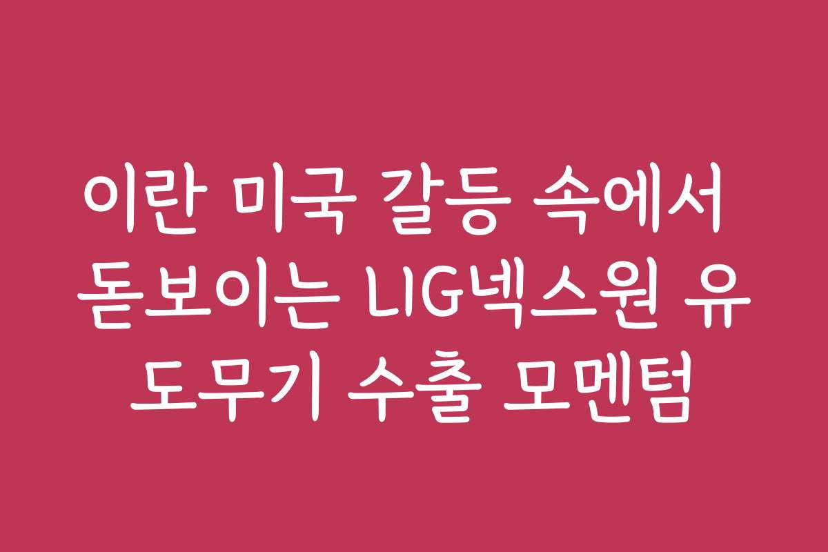 이란 미국 갈등 속에서 돋보이는 LIG넥스원 유도무기 수출 모멘텀