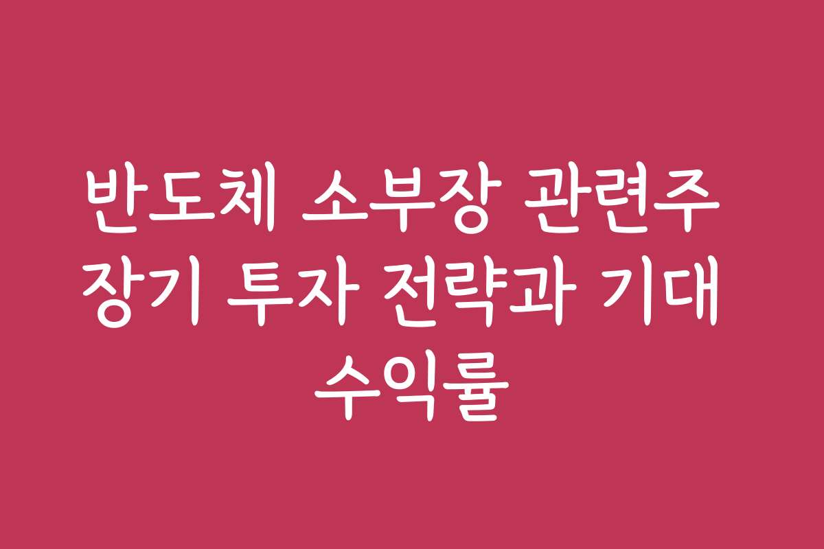 반도체 소부장 관련주 장기 투자 전략과 기대 수익률
