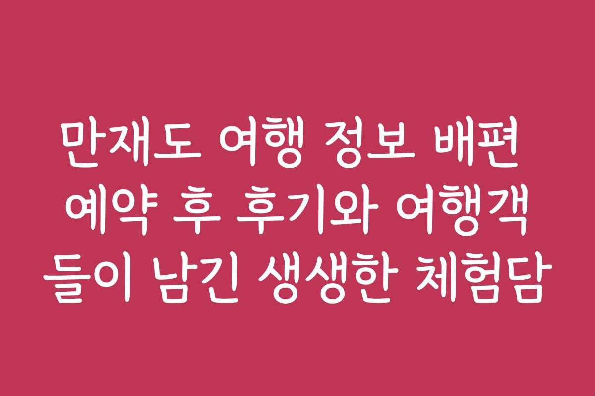 만재도 여행 정보 배편 예약 후 후기와 여행객들이 남긴 생생한 체험담