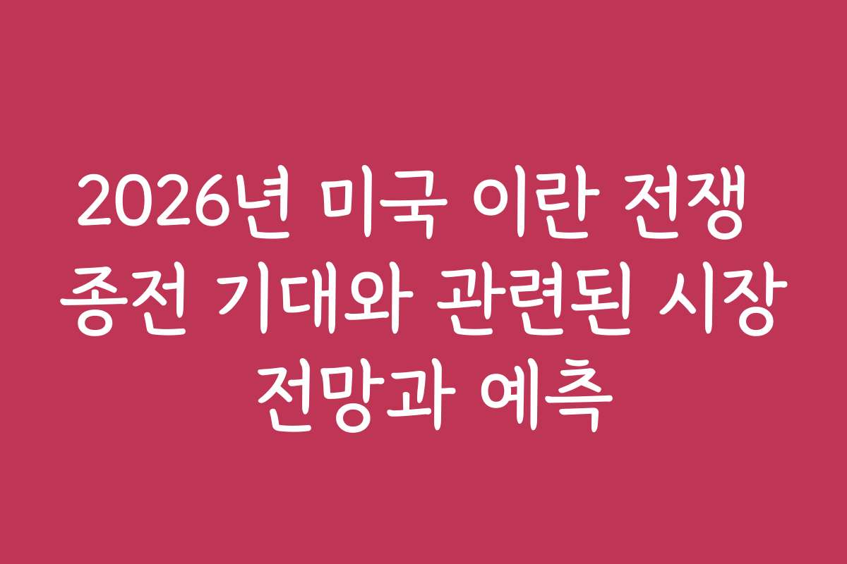 2026년 미국 이란 전쟁 종전 기대와 관련된 시장 전망과 예측