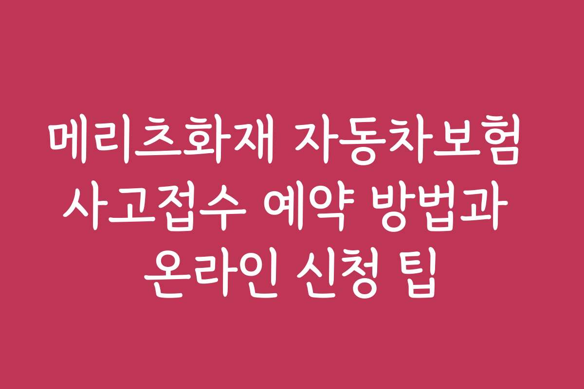 메리츠화재 자동차보험 사고접수 예약 방법과 온라인 신청 팁