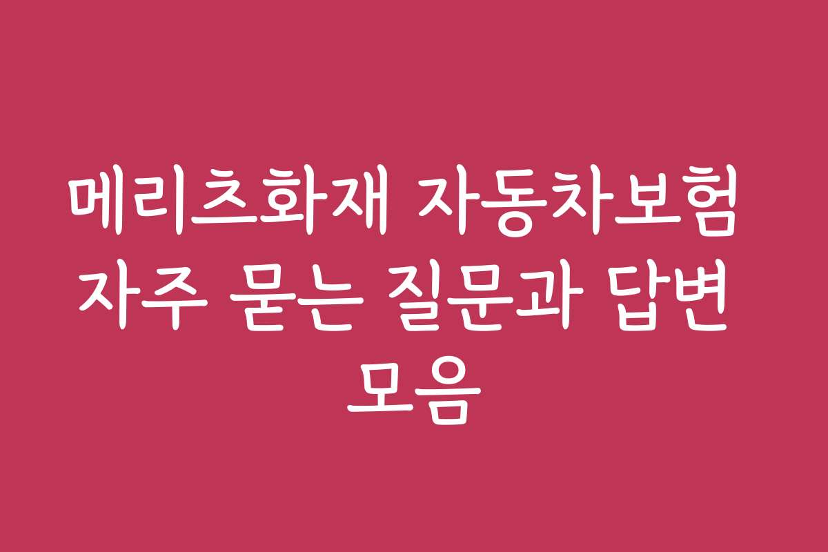 메리츠화재 자동차보험 자주 묻는 질문과 답변 모음