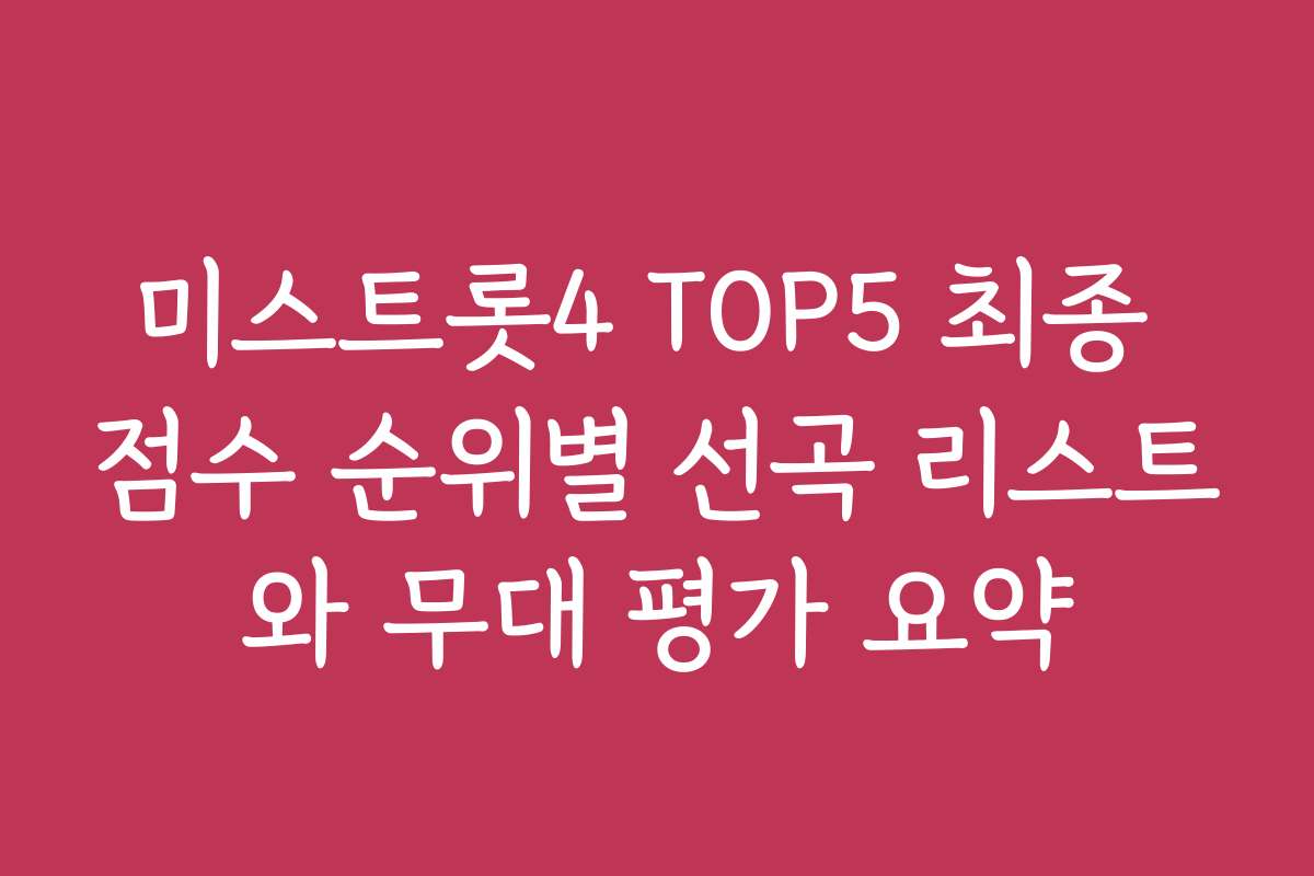 미스트롯4 TOP5 최종 점수 순위별 선곡 리스트와 무대 평가 요약