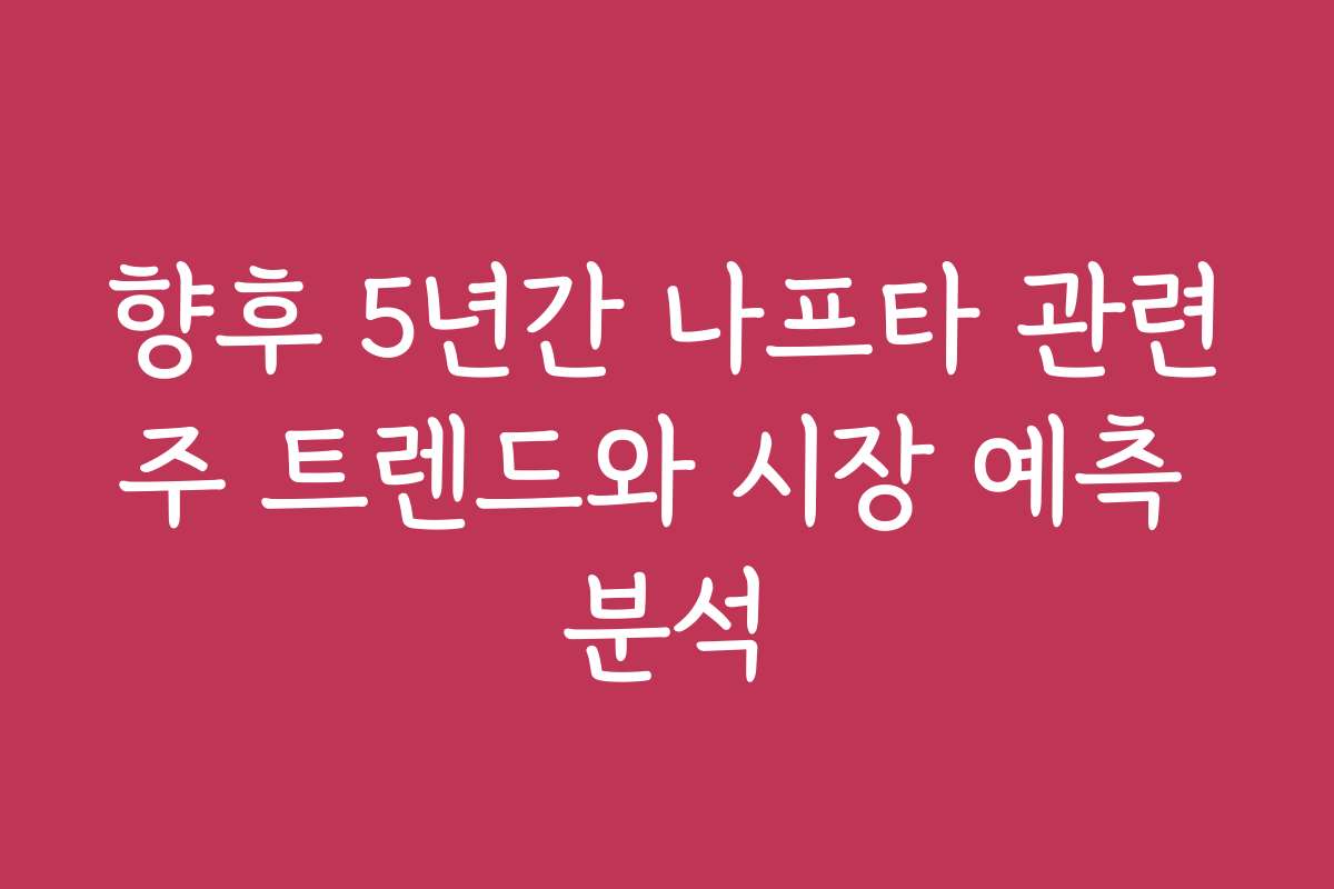 향후 5년간 나프타 관련주 트렌드와 시장 예측 분석