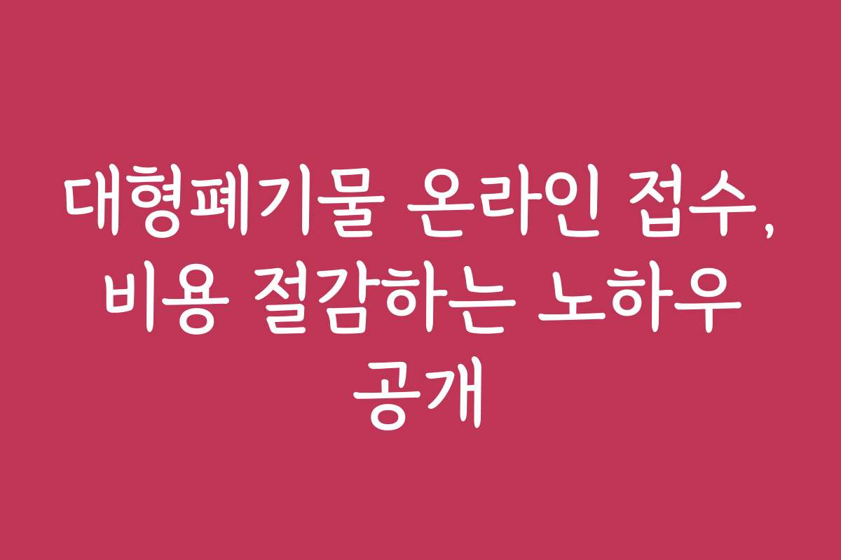 대형폐기물 온라인 접수, 비용 절감하는 노하우 공개