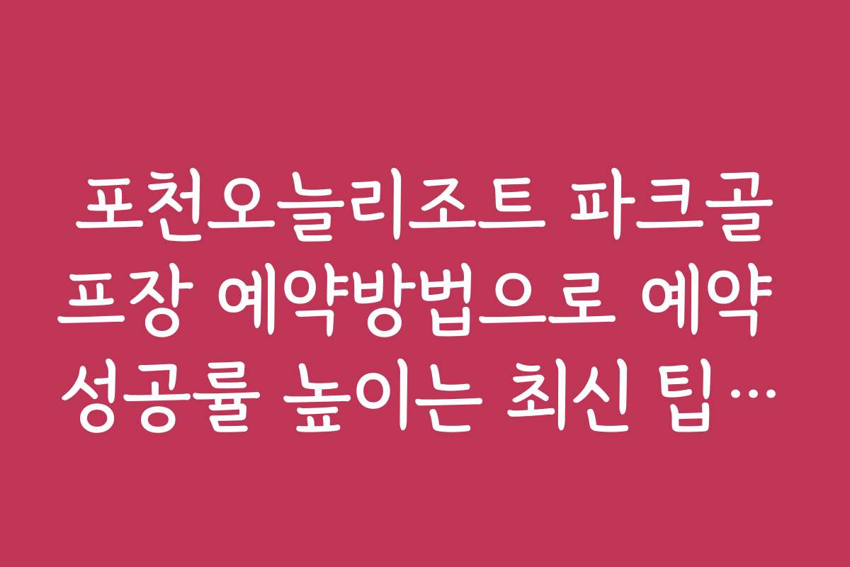 포천오늘리조트 파크골프장 예약방법으로 예약 성공률 높이는 최신 팁 공개