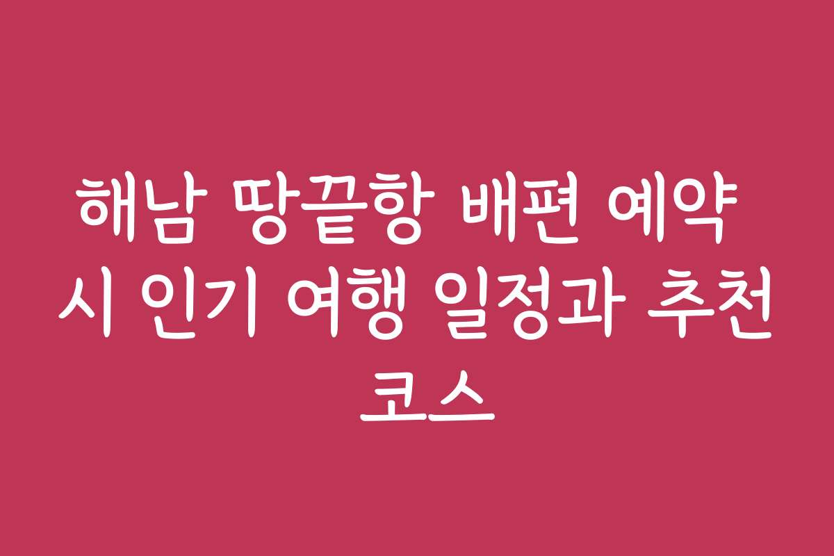 해남 땅끝항 배편 예약 시 인기 여행 일정과 추천 코스