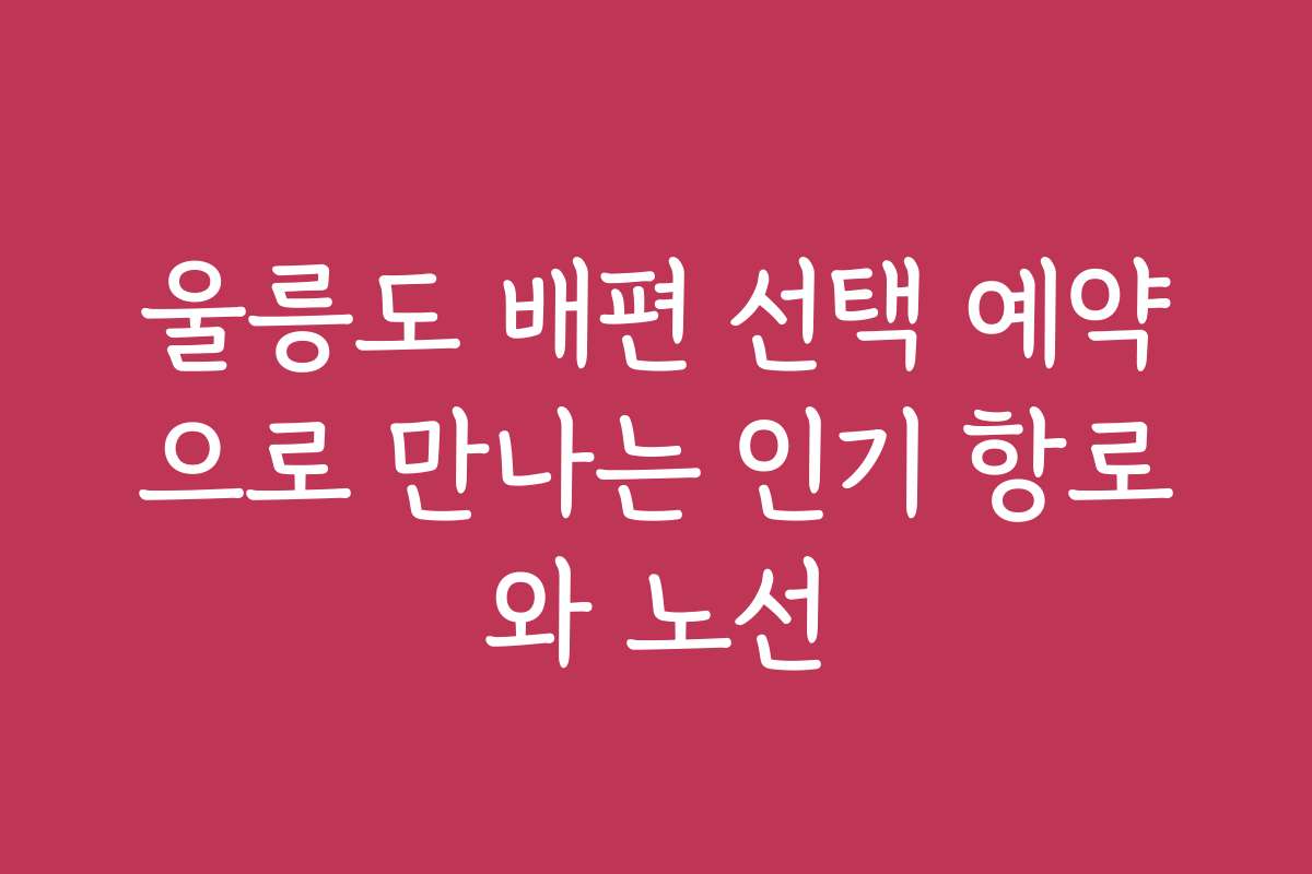울릉도 배편 선택 예약으로 만나는 인기 항로와 노선