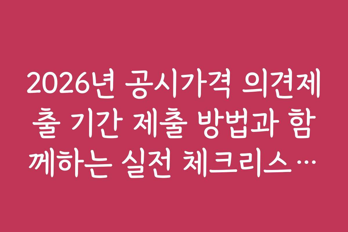 2026년 공시가격 의견제출 기간 제출 방법과 함께하는 실전 체크리스트 공개