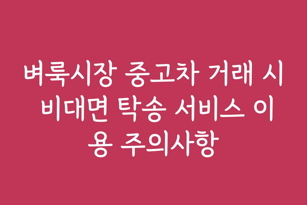 벼룩시장 중고차 거래 시 비대면 탁송 서비스 이용 주의사항