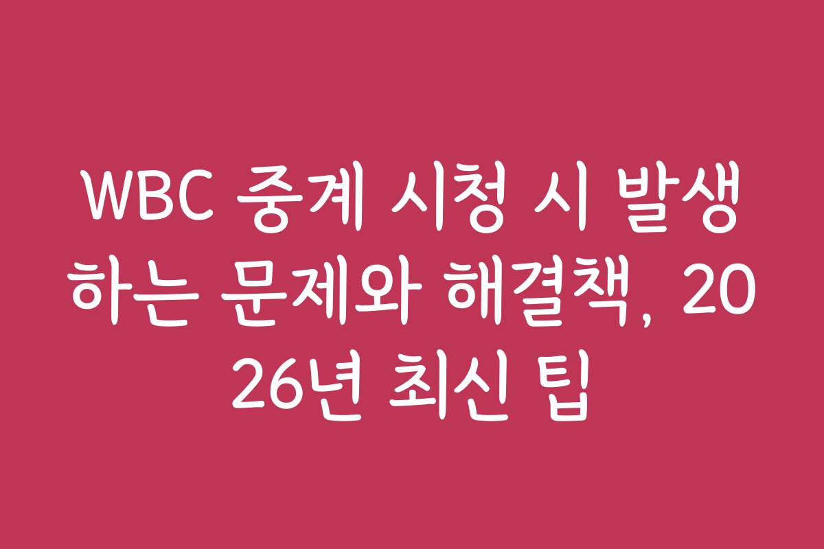 WBC 중계 시청 시 발생하는 문제와 해결책, 2026년 최신 팁