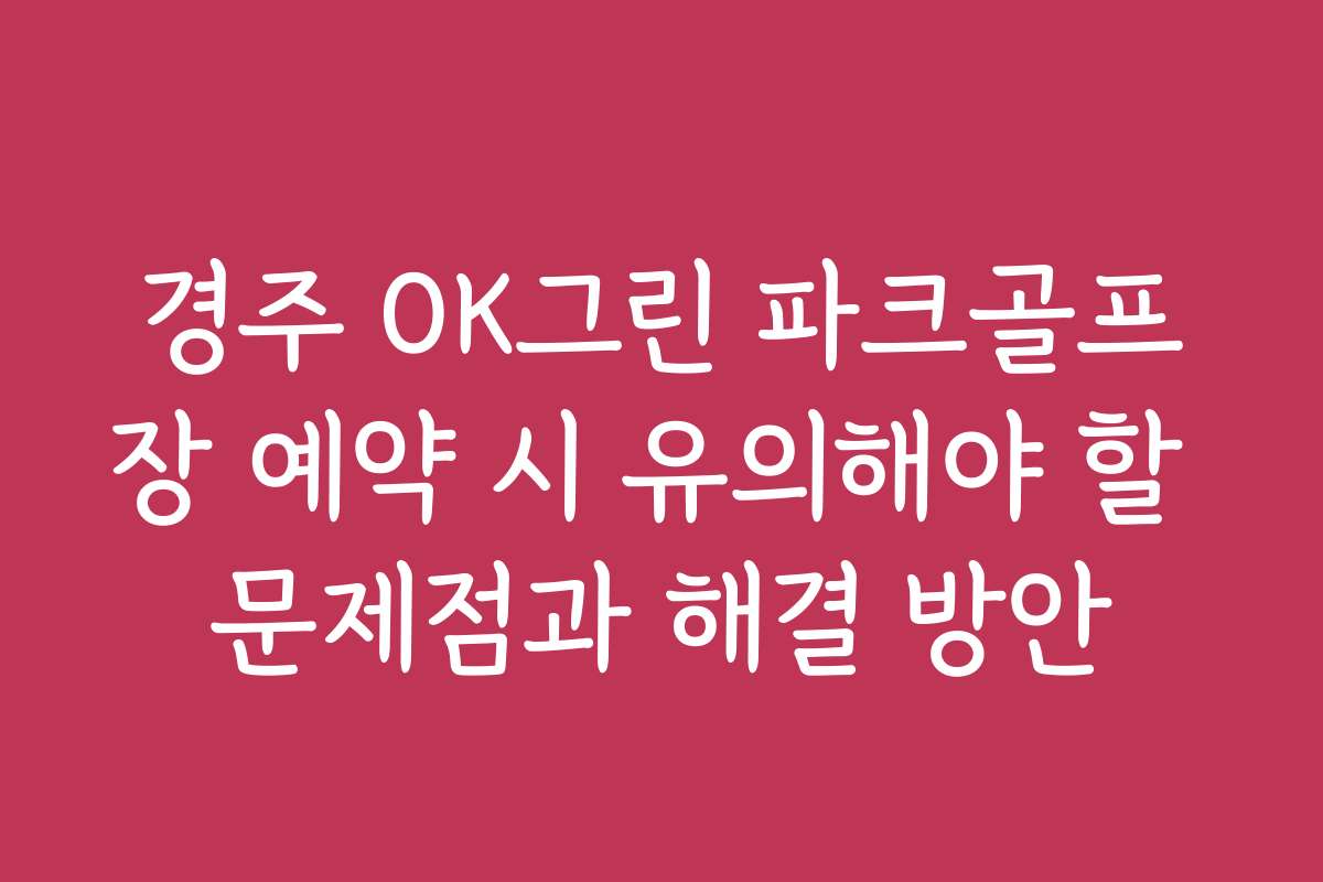 경주 OK그린 파크골프장 예약 시 유의해야 할 문제점과 해결 방안