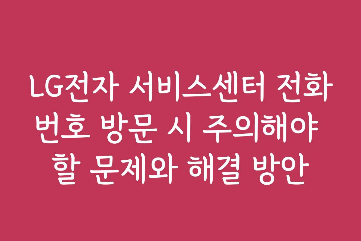 LG전자 서비스센터 전화번호 방문 시 주의해야 할 문제와 해결 방안