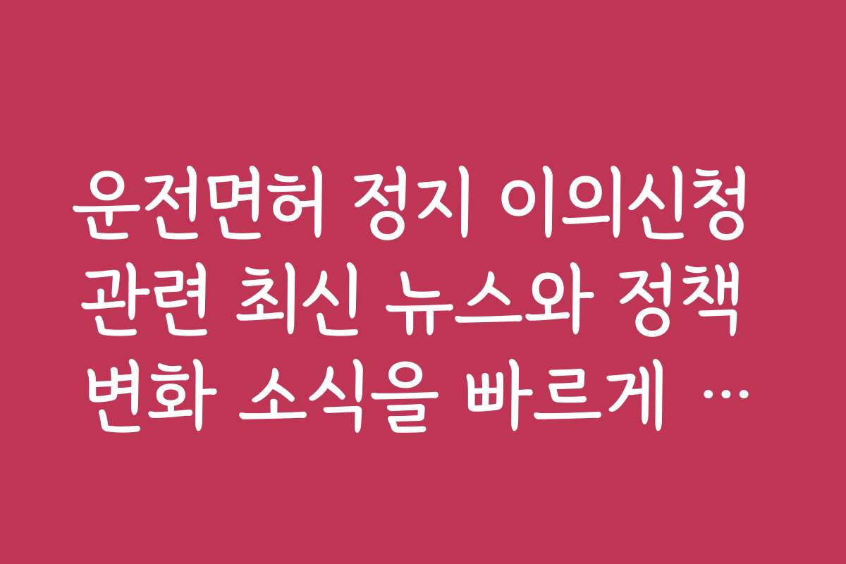 운전면허 정지 이의신청 관련 최신 뉴스와 정책 변화 소식을 빠르게 전달