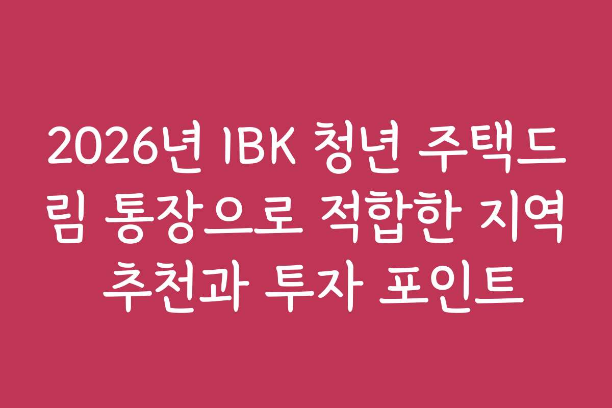 2026년 IBK 청년 주택드림 통장으로 적합한 지역 추천과 투자 포인트