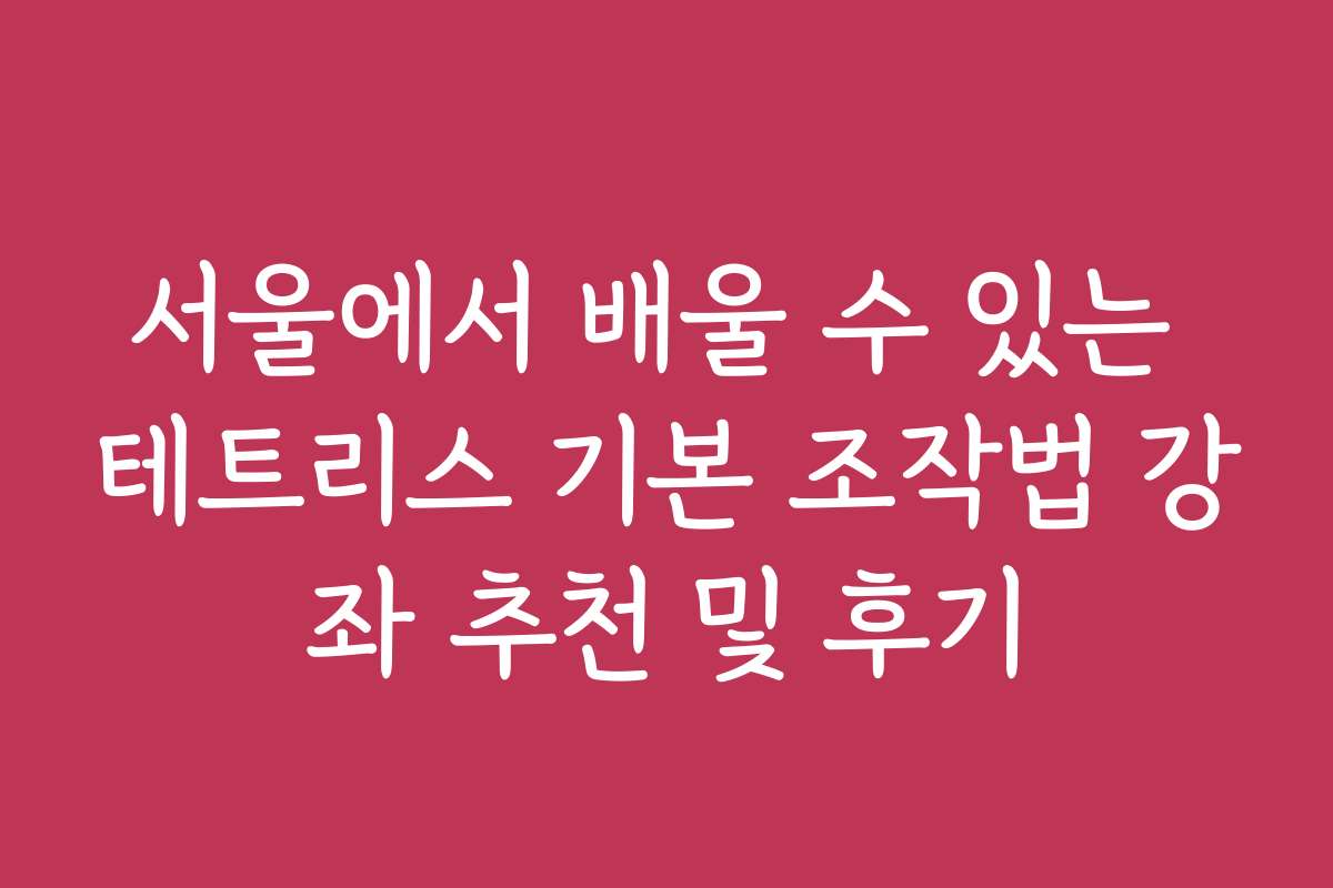 서울에서 배울 수 있는 테트리스 기본 조작법 강좌 추천 및 후기