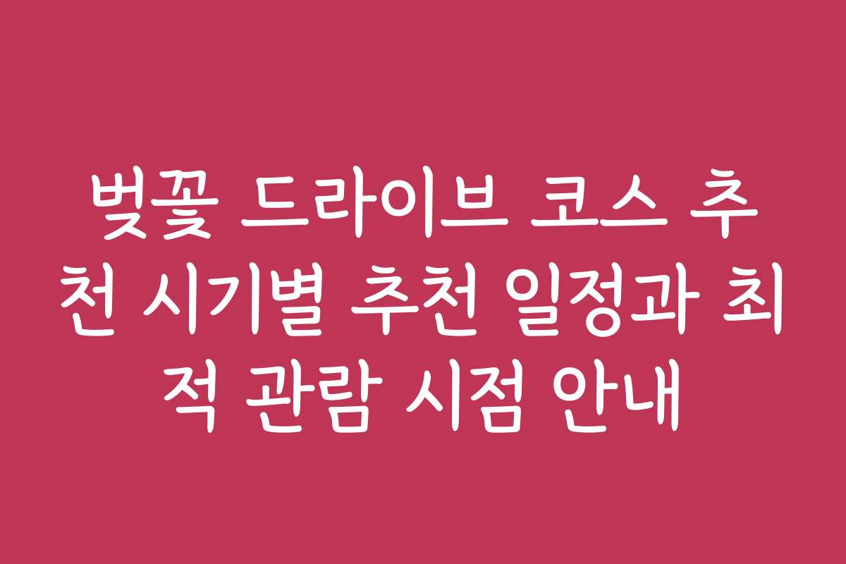 벚꽃 드라이브 코스 추천 시기별 추천 일정과 최적 관람 시점 안내