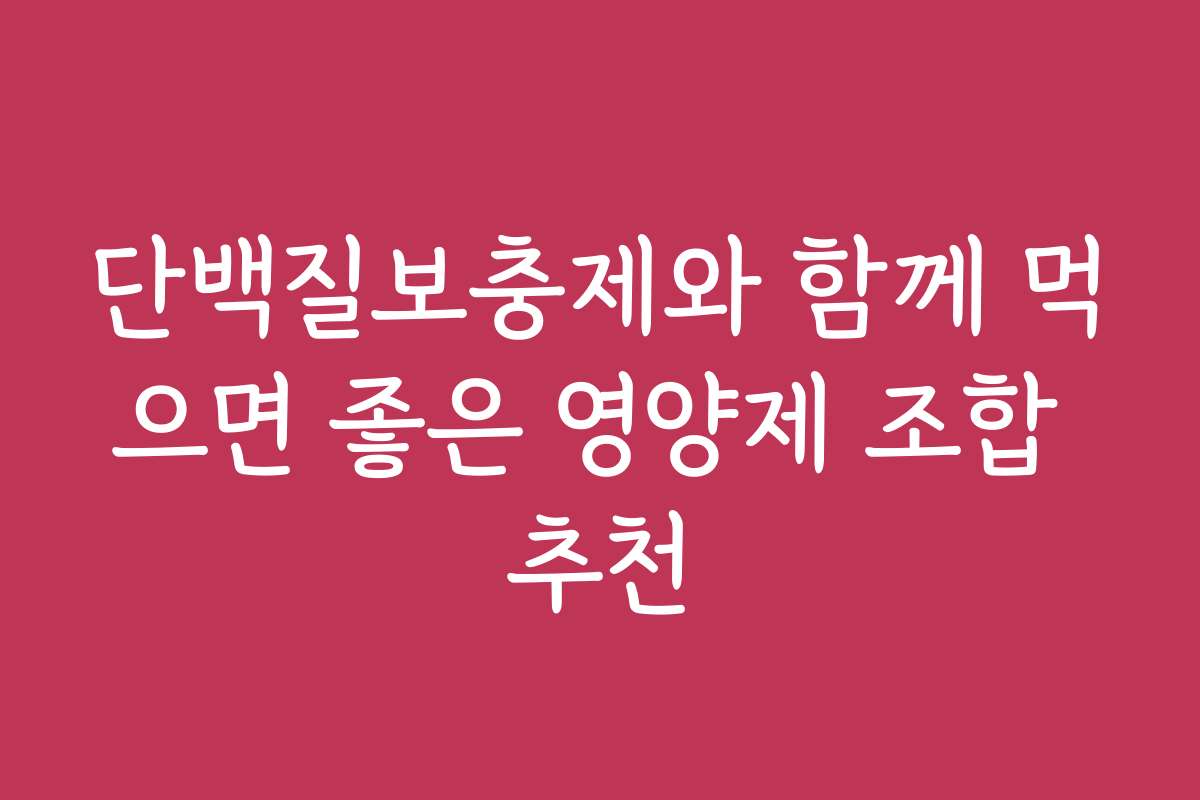 단백질보충제와 함께 먹으면 좋은 영양제 조합 추천