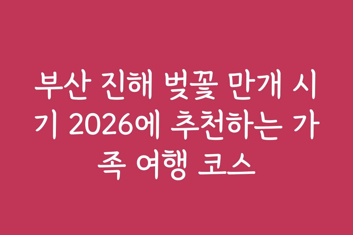 부산 진해 벚꽃 만개 시기 2026에 추천하는 가족 여행 코스