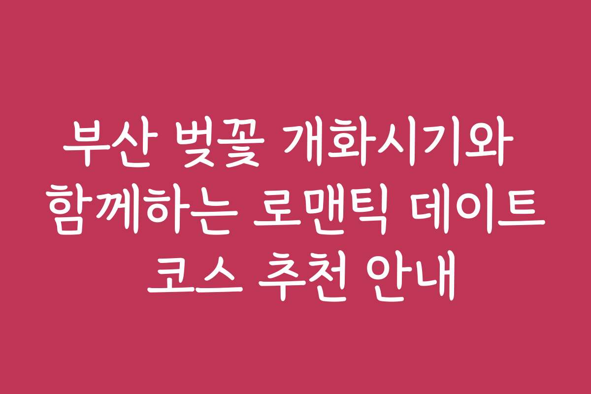 부산 벚꽃 개화시기와 함께하는 로맨틱 데이트 코스 추천 안내