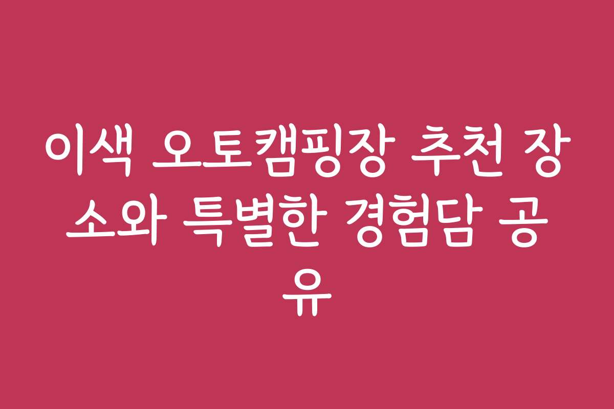 이색 오토캠핑장 추천 장소와 특별한 경험담 공유