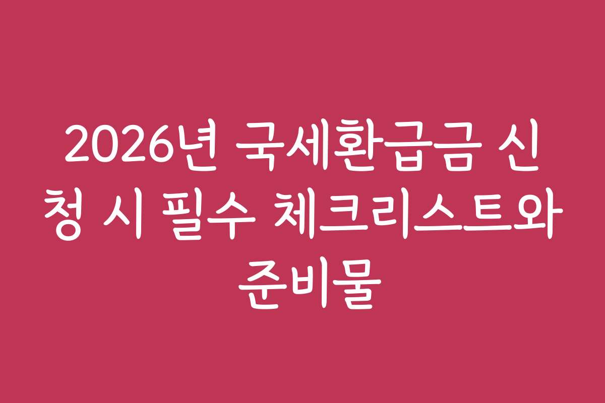 2026년 국세환급금 신청 시 필수 체크리스트와 준비물