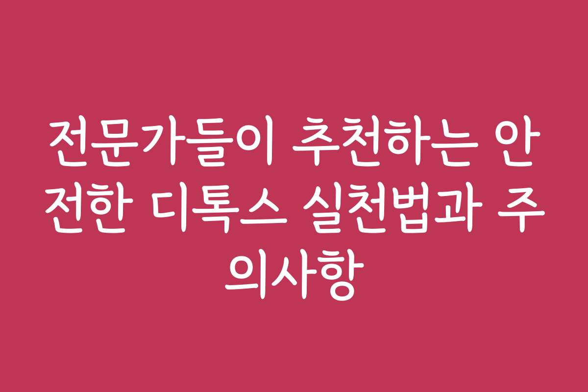 전문가들이 추천하는 안전한 디톡스 실천법과 주의사항