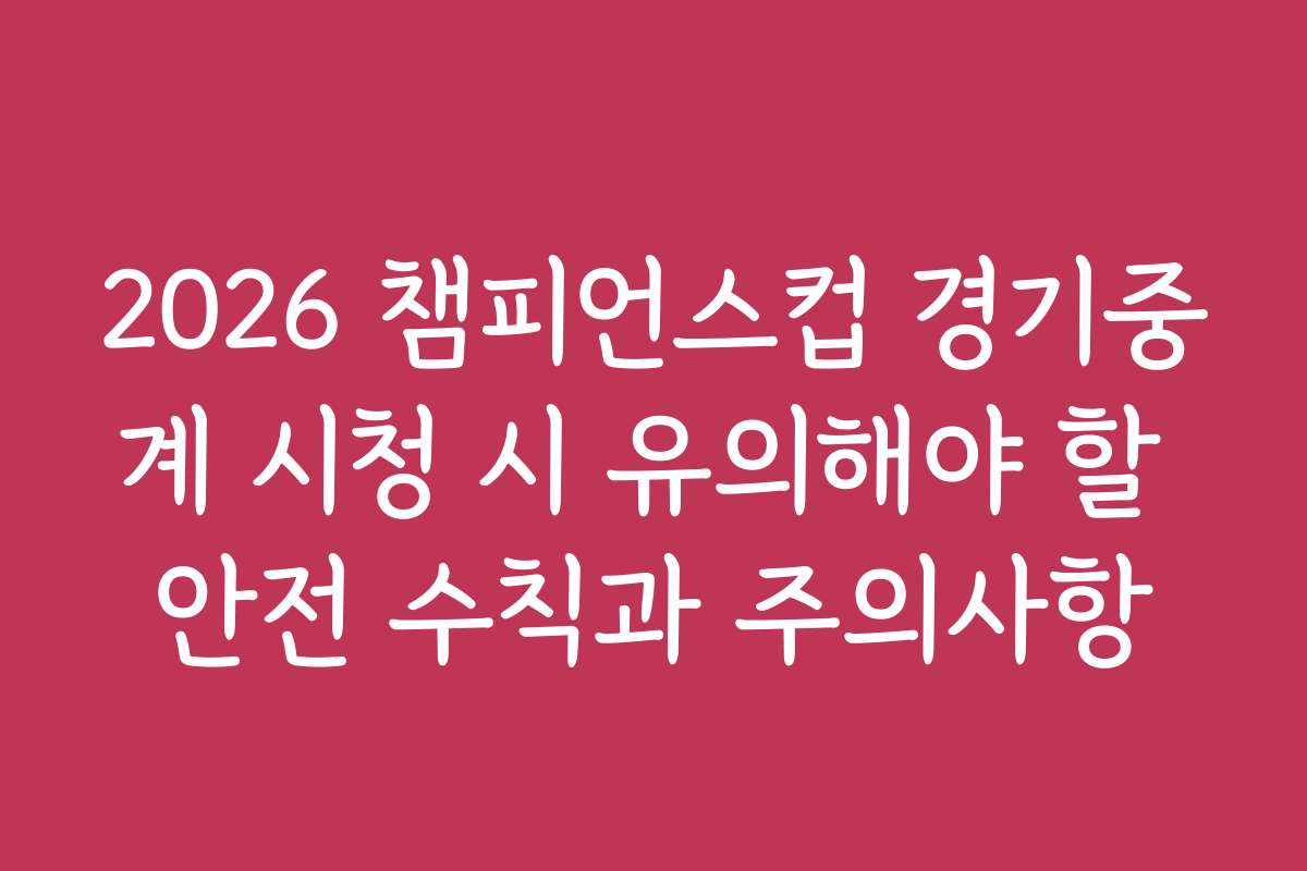 2026 챔피언스컵 경기중계 시청 시 유의해야 할 안전 수칙과 주의사항