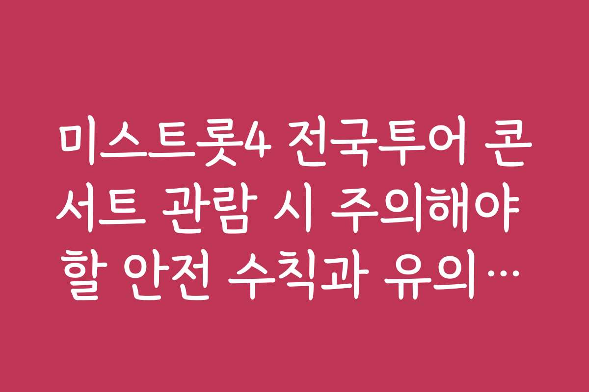 미스트롯4 전국투어 콘서트 관람 시 주의해야 할 안전 수칙과 유의사항