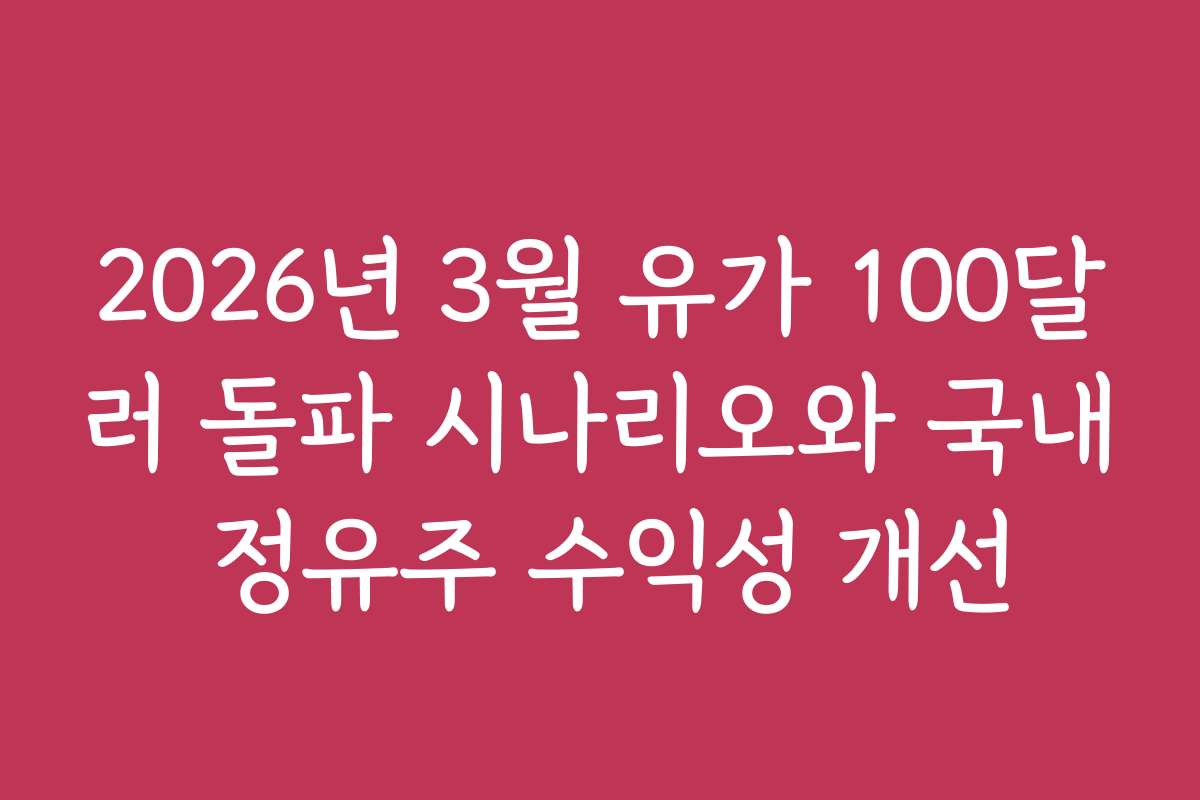 2026년 3월 유가 100달러 돌파 시나리오와 국내 정유주 수익성 개선