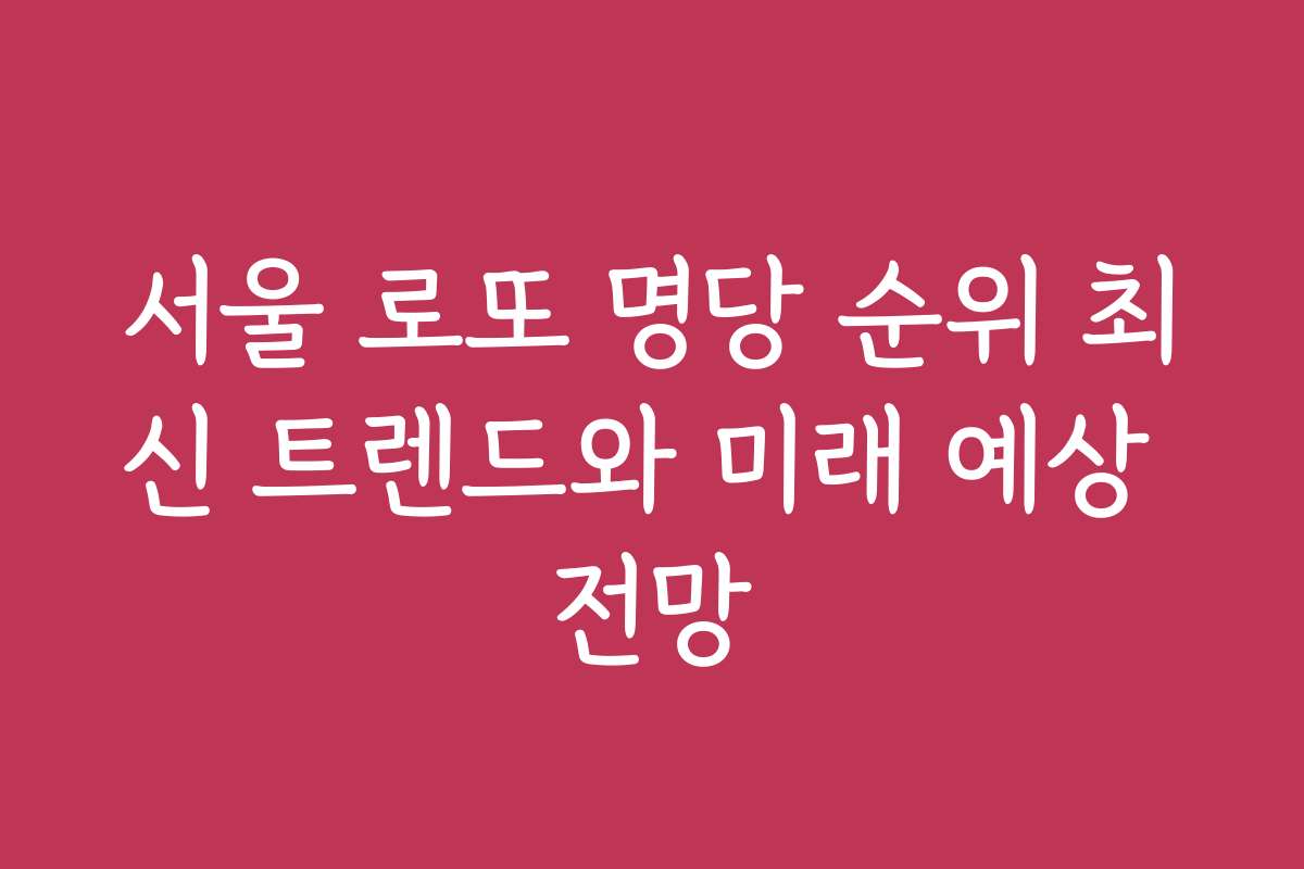서울 로또 명당 순위 최신 트렌드와 미래 예상 전망