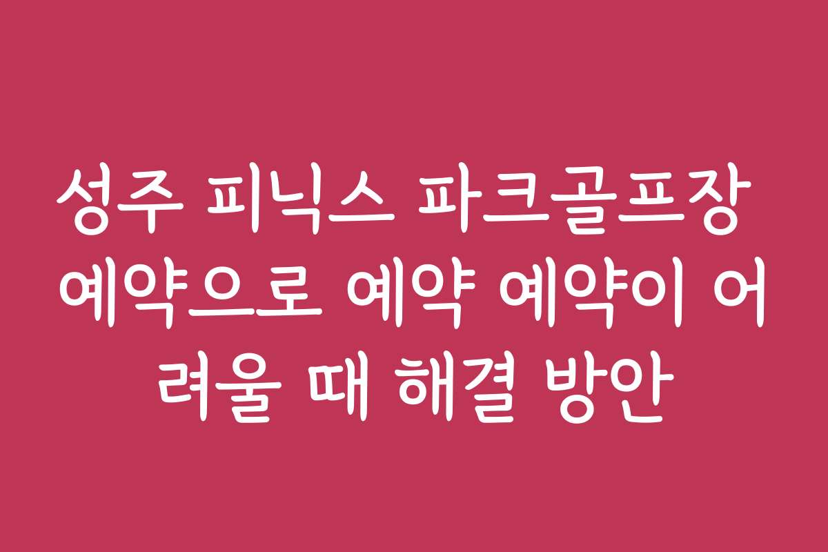 성주 피닉스 파크골프장 예약으로 예약 예약이 어려울 때 해결 방안