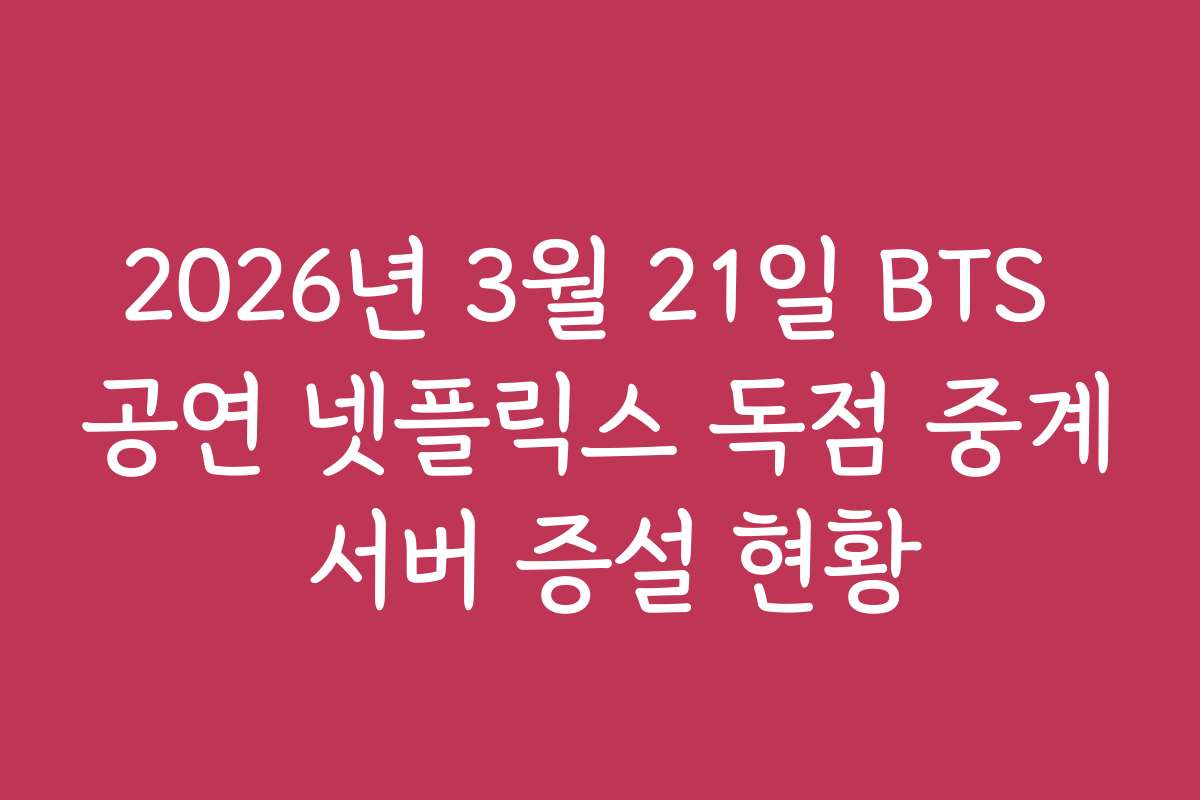 2026년 3월 21일 BTS 공연 넷플릭스 독점 중계 서버 증설 현황