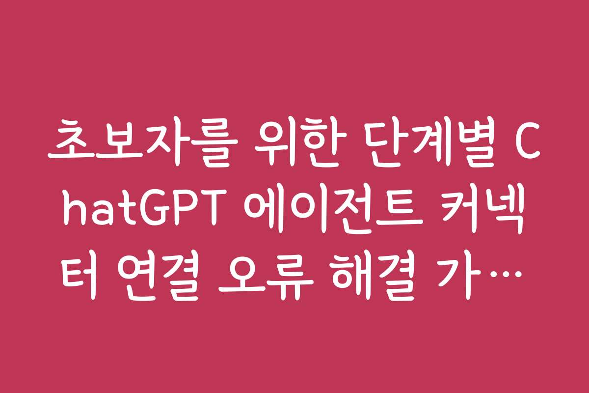 초보자를 위한 단계별 ChatGPT 에이전트 커넥터 연결 오류 해결 가이드