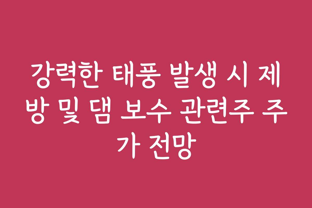 강력한 태풍 발생 시 제방 및 댐 보수 관련주 주가 전망