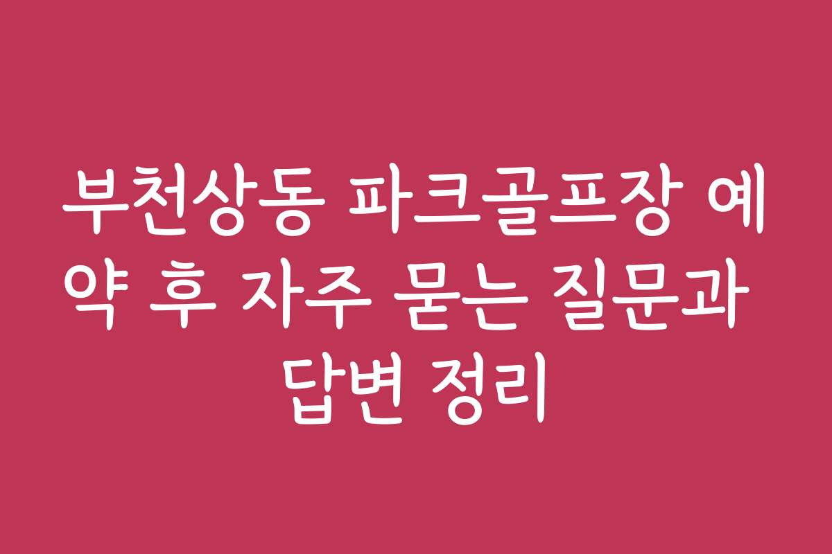 부천상동 파크골프장 예약 후 자주 묻는 질문과 답변 정리