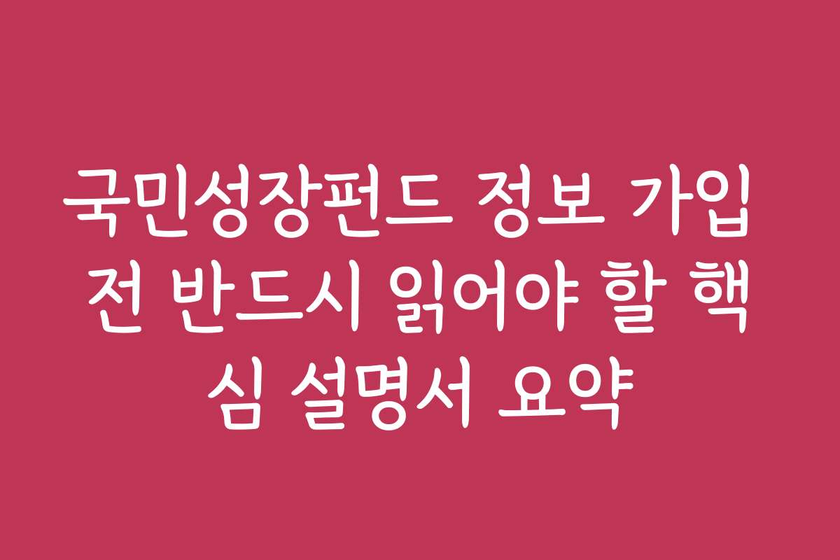 국민성장펀드 정보 가입 전 반드시 읽어야 할 핵심 설명서 요약
