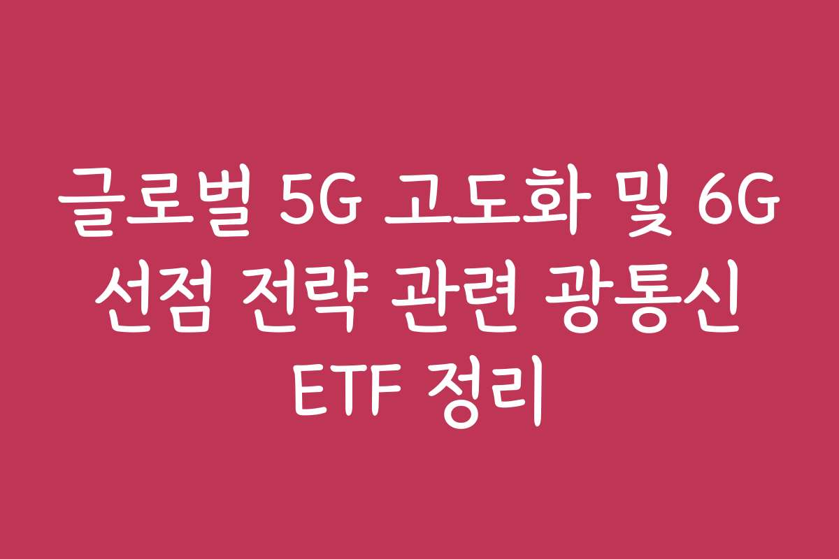 글로벌 5G 고도화 및 6G 선점 전략 관련 광통신 ETF 정리