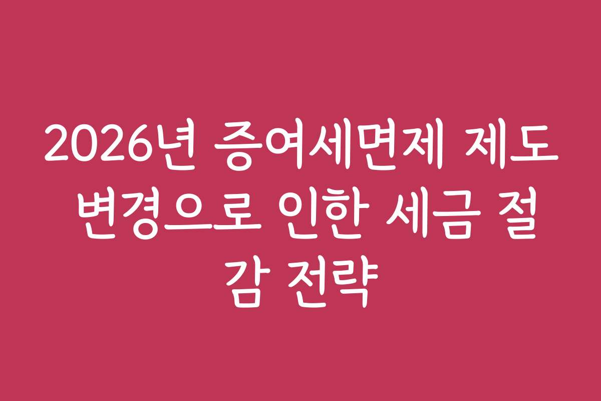 2026년 증여세면제 제도 변경으로 인한 세금 절감 전략