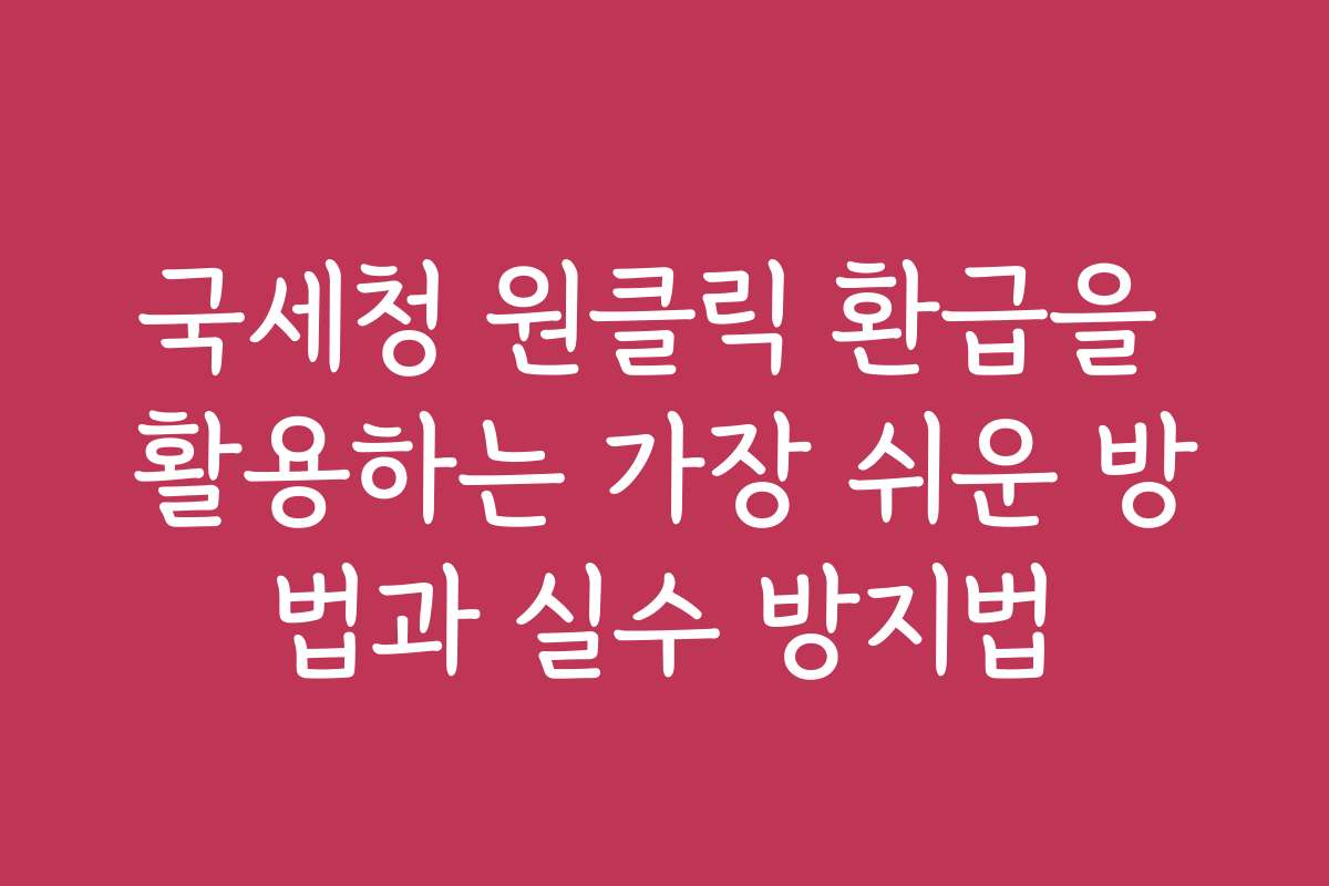 국세청 원클릭 환급을 활용하는 가장 쉬운 방법과 실수 방지법