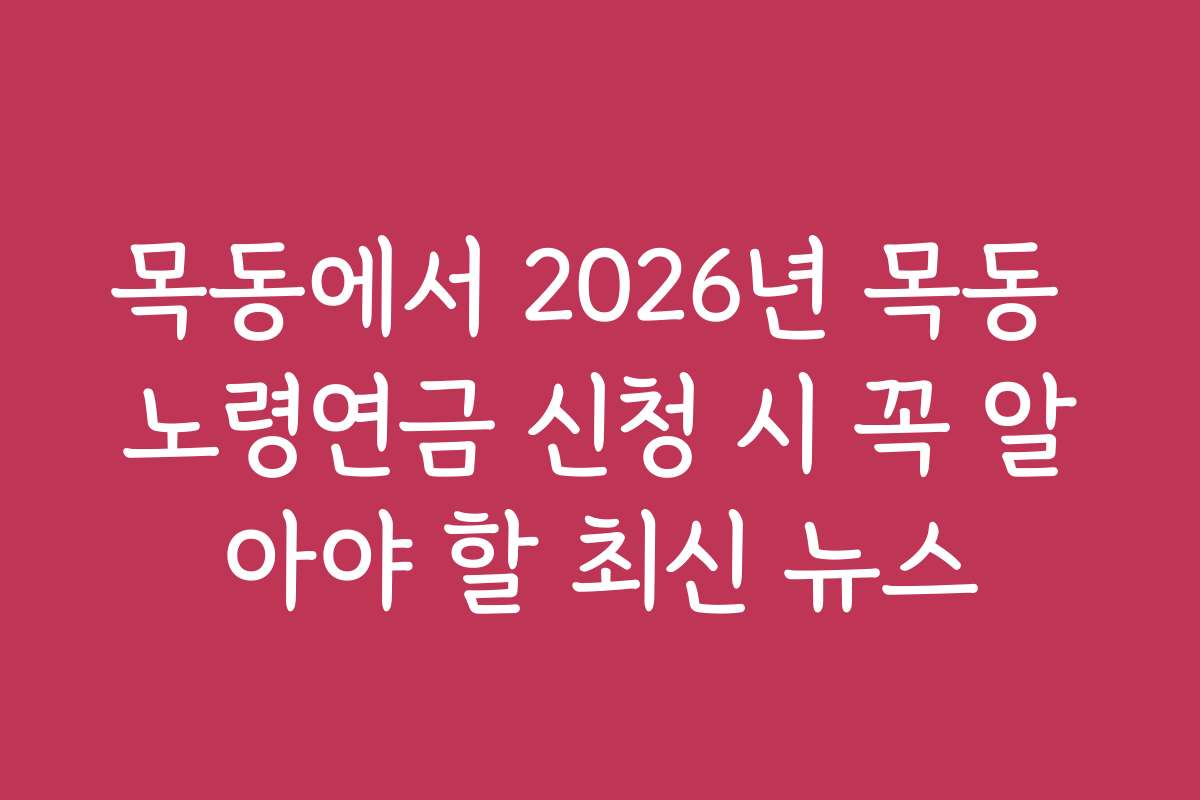목동에서 2026년 목동 노령연금 신청 시 꼭 알아야 할 최신 뉴스