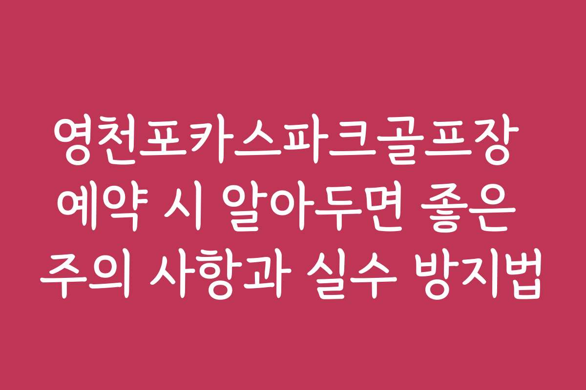 영천포카스파크골프장 예약 시 알아두면 좋은 주의 사항과 실수 방지법