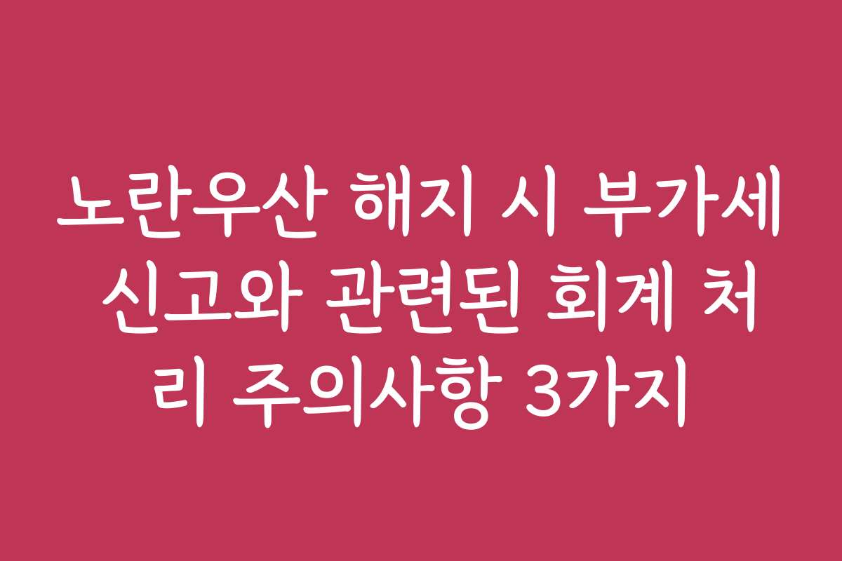 노란우산 해지 시 부가세 신고와 관련된 회계 처리 주의사항 3가지
