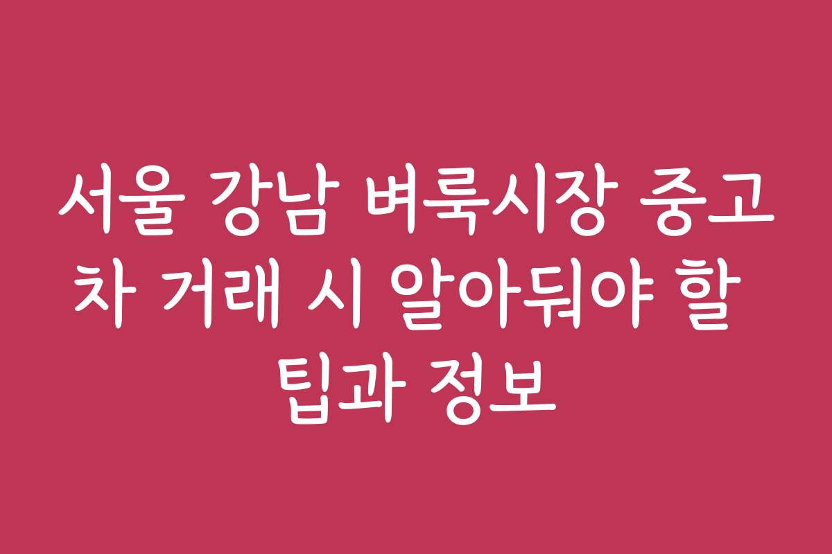 서울 강남 벼룩시장 중고차 거래 시 알아둬야 할 팁과 정보