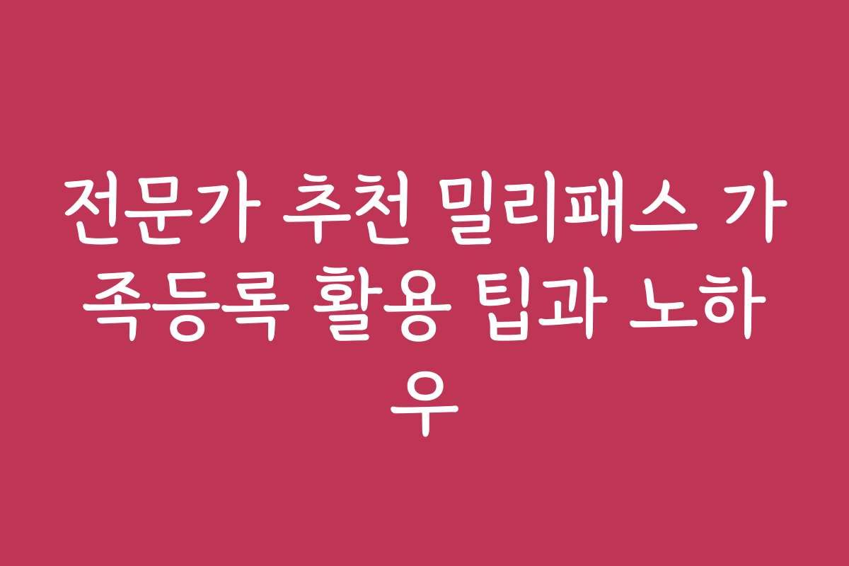 전문가 추천 밀리패스 가족등록 활용 팁과 노하우